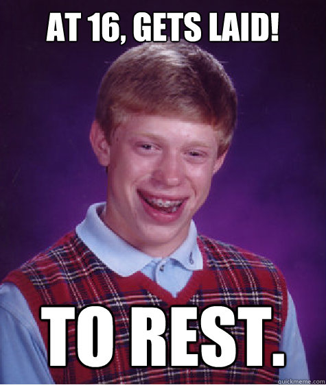 At 16, gets laid! TO REST.  Bad Luck Brian