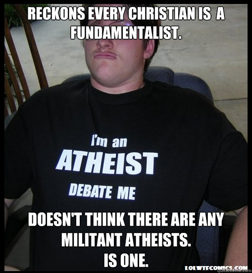 Reckons every Christian is  a fundamentalist. Doesn't think there are any militant atheists.
Is one.  Scumbag Atheist