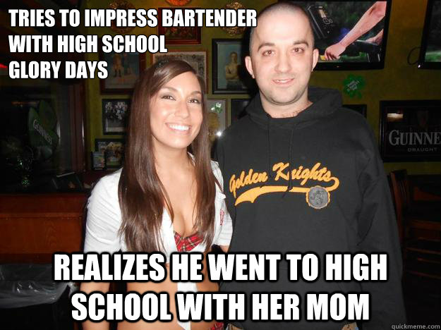 tries to impress bartender 
with high school
glory days realizes he went to high school with her mom  