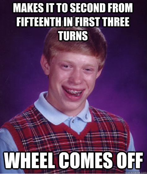 makes it to second from fifteenth in first three turns wheel comes off  Bad Luck Brian