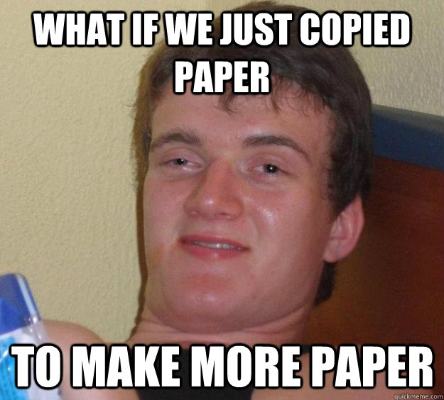 what if we just copied paper to make more paper  10 Guy