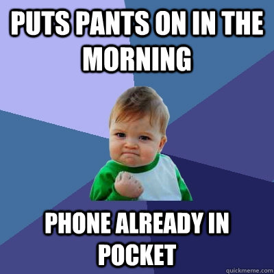 Puts pants on in the morning phone already in pocket - Puts pants on in the morning phone already in pocket  Success Kid