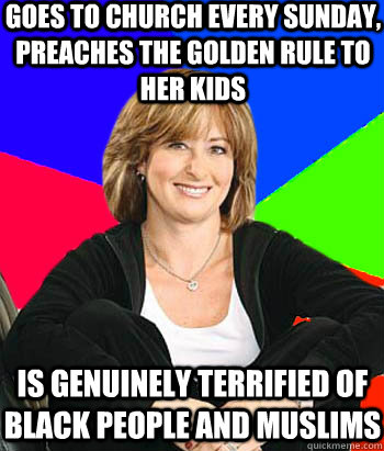 Goes to Church every Sunday, preaches the golden rule to her kids Is genuinely terrified of black people and muslims   Sheltering Suburban Mom