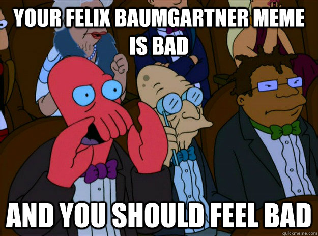 Your felix baumgartner meme is bad And you should feel bad  And you should feel bad