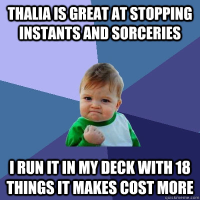 Thalia is great at stopping instants and sorceries I run it in my deck with 18 things it makes cost more - Thalia is great at stopping instants and sorceries I run it in my deck with 18 things it makes cost more  Success Kid