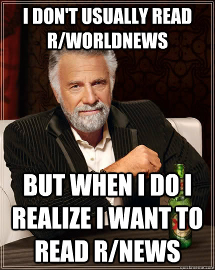 I don't usually read r/worldnews but when I do I realize i want to read r/news - I don't usually read r/worldnews but when I do I realize i want to read r/news  The Most Interesting Man In The World