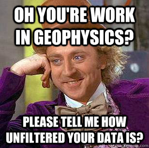 oh you're work in geophysics? please tell me how unfiltered your data is?  Condescending Wonka