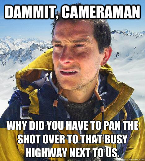 Dammit, cameraman Why did you have to pan the shot over to that busy highway next to us.  Bear Grylls