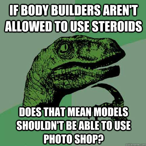 If body builders aren't allowed to use steroids Does that mean models shouldn't be able to use photo shop?    Philosoraptor