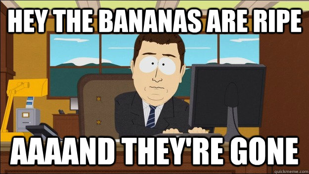 hey the bananas are ripe AAAAND they're gone - hey the bananas are ripe AAAAND they're gone  aaaand its gone