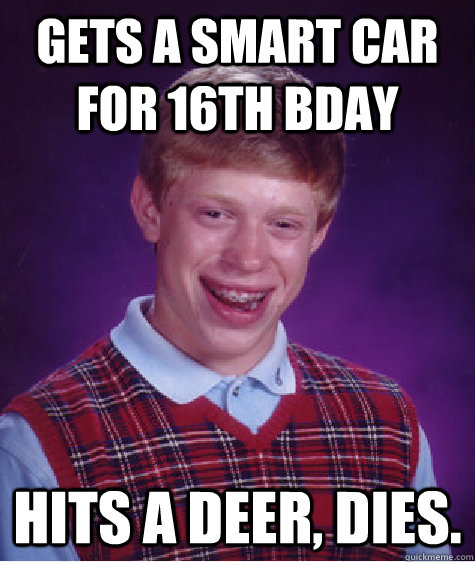 Gets a smart car for 16th bday hits a deer, DIES. - Gets a smart car for 16th bday hits a deer, DIES.  Bad Luck Brian