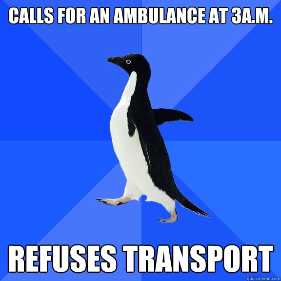 calls for an ambulance at 3a.m. refuses transport  Socially Awkward Penguin