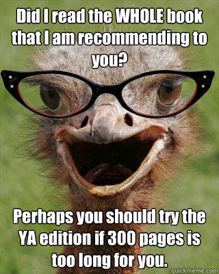 Did I read the WHOLE book that I am recommending to you? Perhaps you should try the YA edition if 300 pages is too long for you.  Judgmental Bookseller Ostrich