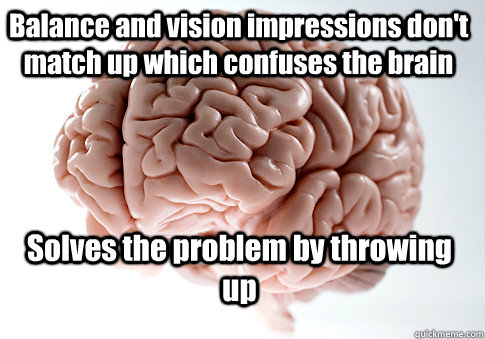 Balance and vision impressions don't match up which confuses the brain Solves the problem by throwing up   Scumbag Brain