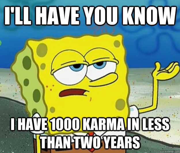 I'll have you know i have 1000 karma in less than two years - I'll have you know i have 1000 karma in less than two years  Tough Spongebob