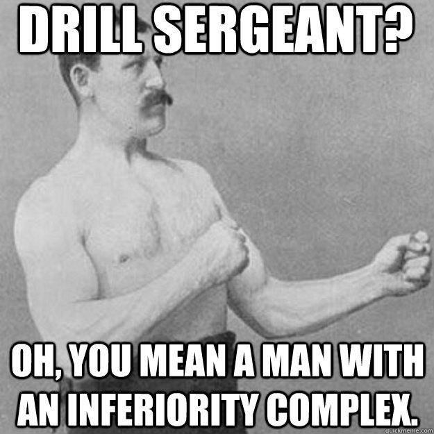 DRILL SERGEANT? OH, YOU MEAN A MAN WITH AN INFERIORITY COMPLEX.  