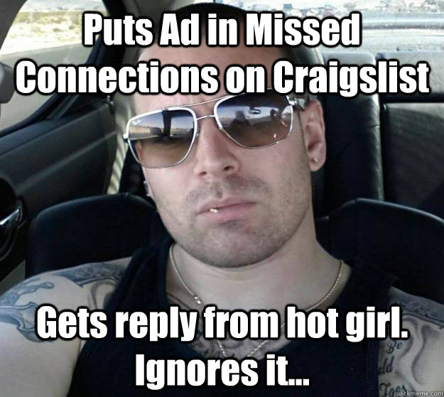 Puts Ad in Missed Connections on Craigslist Gets reply from hot girl. Ignores it... - Puts Ad in Missed Connections on Craigslist Gets reply from hot girl. Ignores it...  Tough White Guy