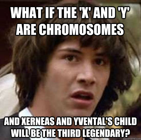 what if the 'x' and 'y' are chromosomes  and Xerneas and Yvental's child will be the third legendary?  conspiracy keanu