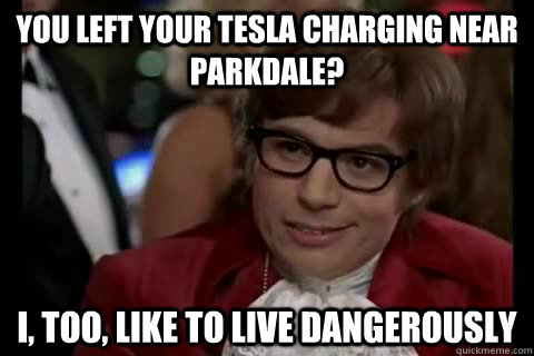 You left your Tesla charging near Parkdale? i, too, like to live dangerously  Dangerously - Austin Powers