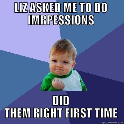 LIZ ASKED ME TO DO IMRPESSIONS DID THEM RIGHT FIRST TIME Success Kid