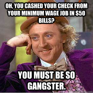 Oh, you cashed your check from your minimum wage job in $50 bills? You must be so gangster. - Oh, you cashed your check from your minimum wage job in $50 bills? You must be so gangster.  Condescending Wonka