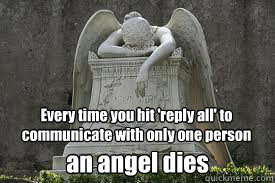 Every time you hit 'reply all' to communicate with only one person an angel dies  
