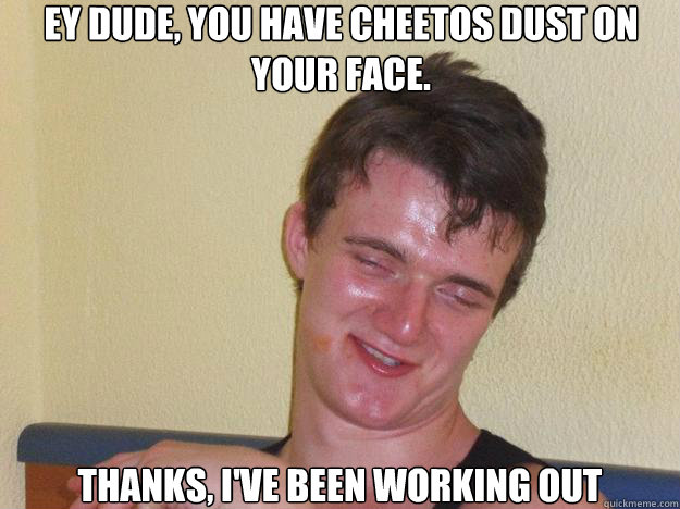 Ey dude, you have Cheetos dust on your face. Thanks, I've been working out  10 Guy