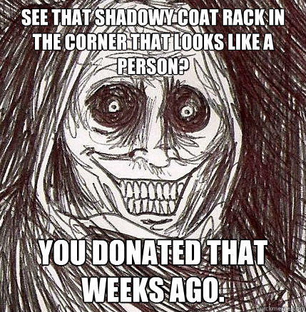 see that shadowy coat rack in the corner that looks like a person? you donated that weeks ago.  