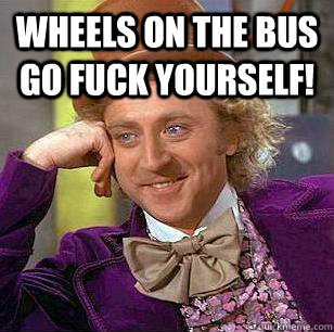 Wheels on the bus go fuck yourself!   Condescending Wonka