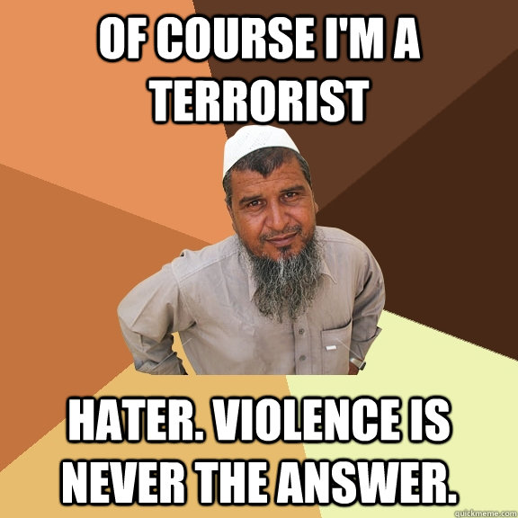 Of course I'm a terrorist hater. Violence is never the answer. - Of course I'm a terrorist hater. Violence is never the answer.  Ordinary Muslim Man