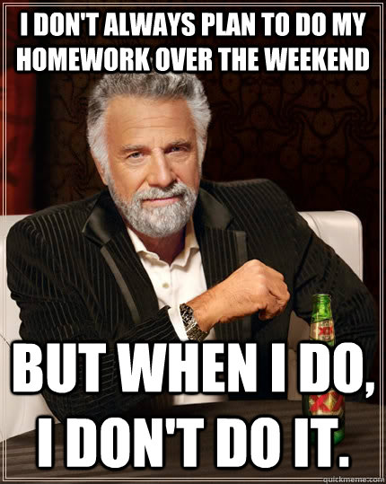 I don't always plan to do my homework over the weekend But when I do, I don't do it. - I don't always plan to do my homework over the weekend But when I do, I don't do it.  The Most Interesting Man In The World