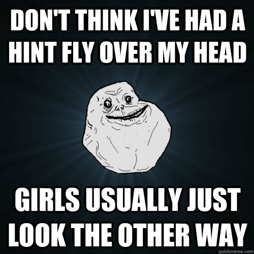 don't think i've had a hint fly over my head girls usually just look the other way  Forever Alone