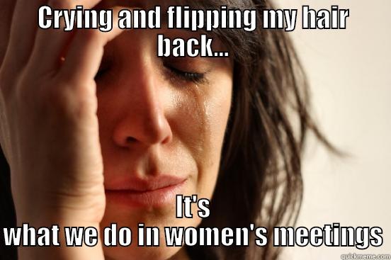 Women's meetings - CRYING AND FLIPPING MY HAIR BACK... IT'S WHAT WE DO IN WOMEN'S MEETINGS First World Problems