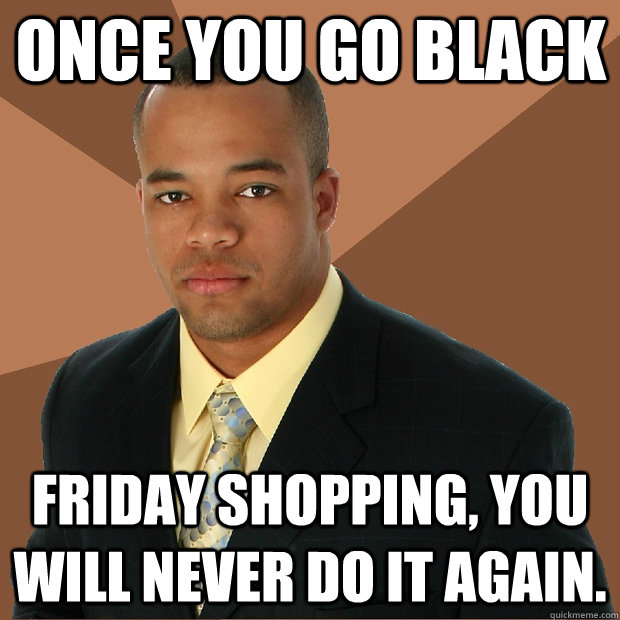 Once you go black friday shopping, you will never do it again. - Once you go black friday shopping, you will never do it again.  Successful Black Man