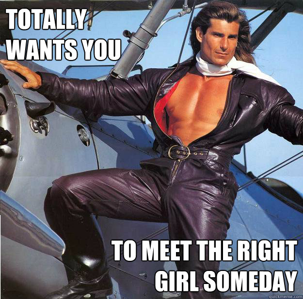 Totally 
wants you To meet the right 
girl someday  