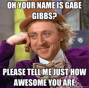 OH YOUR NAME IS GABE GIBBS? PLEASE TELL ME JUST HOW AWESOME YOU ARE  Condescending Wonka