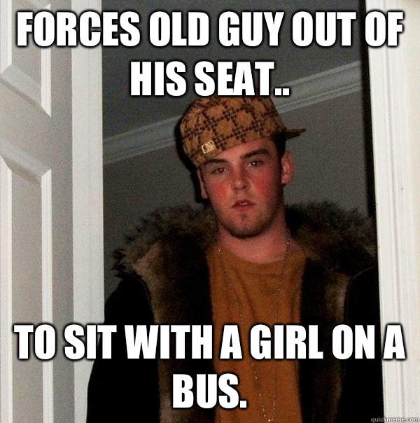 Forces old guy out of his seat.. To sit with a girl on a bus.   Scumbag Steve