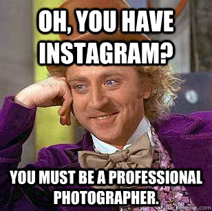 Oh, You Have Instagram? You must be a professional photographer.  Condescending Wonka