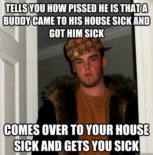 Tells you how pissed he is that a buddy came to his house sick and got him sick Comes over to your house sick and gets you sick - Tells you how pissed he is that a buddy came to his house sick and got him sick Comes over to your house sick and gets you sick  Scumbag Steve