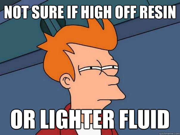 Not sure if high off resin Or lighter fluid  