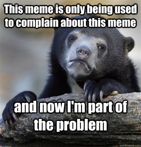 This meme is only being used to complain about this meme and now I'm part of the problem     Confession Bear