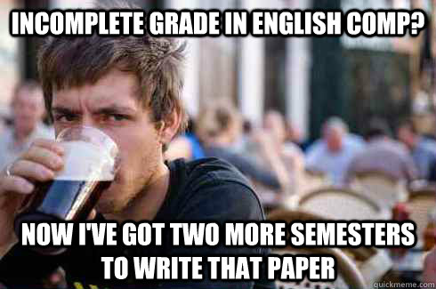 Incomplete grade in English comp? now I've got two more semesters to write that paper  Lazy College Senior