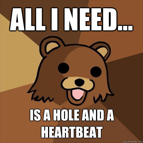 All i need... is a hole and a heartbeat  Pedobear