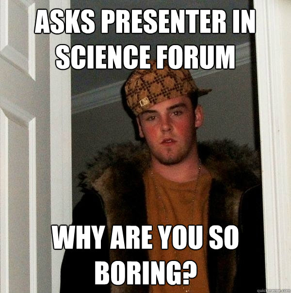 Asks presenter in science forum Why are you so boring?  Scumbag Steve