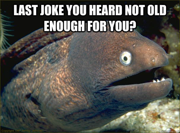 Last joke you heard not old enough for you?    Bad Joke Eel