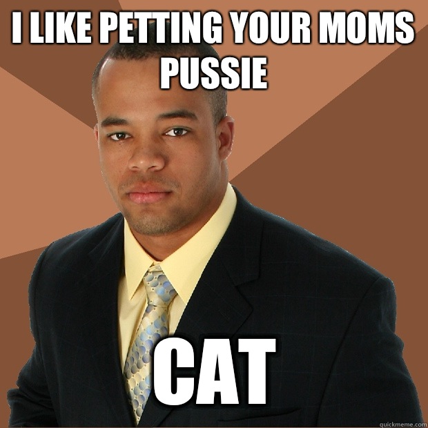 I like petting your moms pussie Cat  Successful Black Man