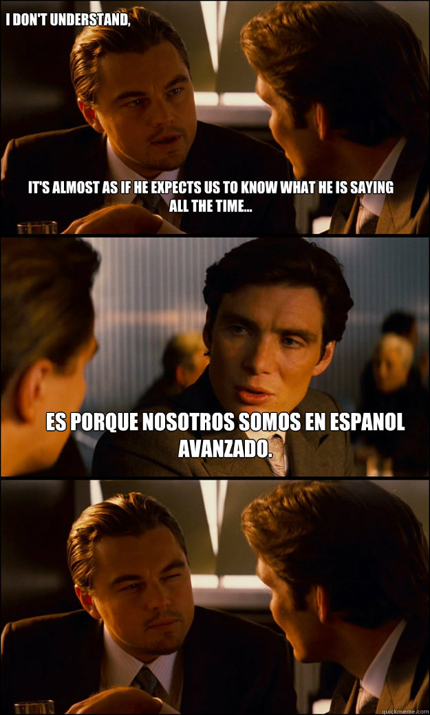 It's almost as if he expects us to know what he is saying all the time... Es porque nosotros somos en espanol avanzado. I don't understand,  Inception