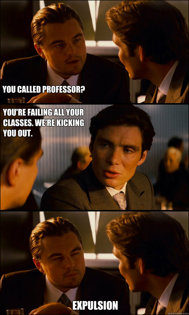 You called professor? You're failing all your classes. We're kicking you out. Expulsion  Inception