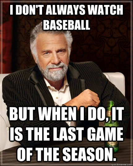 I don't always watch baseball but when I do, it is the last game of the season.  The Most Interesting Man In The World