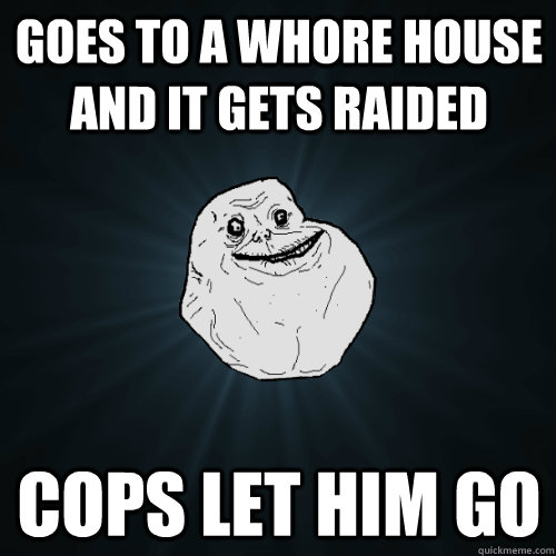 Goes to a whore house and it gets raided cops let him go - Goes to a whore house and it gets raided cops let him go  Forever Alone